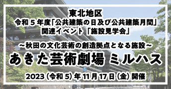 東北地区 令和5年度「公共建築の日 及び 公共建築月間」【施設見学会】<br>「あきた芸術劇場　ミルハス」<br>～秋田の文化芸術の創造拠点となる施設～